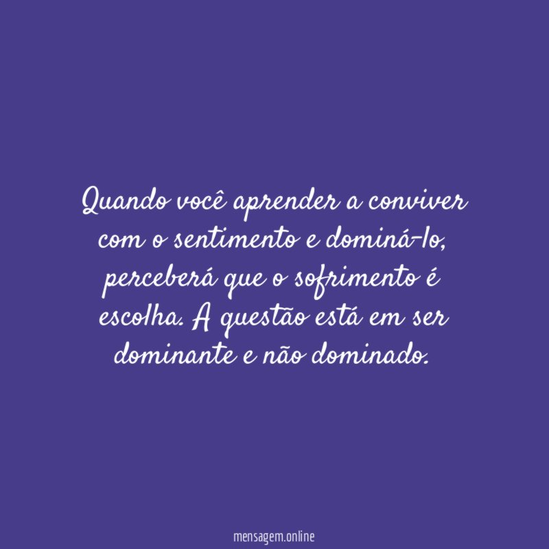 Quando você aprender a conviver com o sentimento e dominá-lo