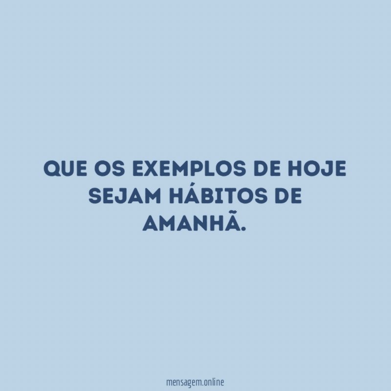 Que os exemplos de hoje sejam hábitos de amanhã