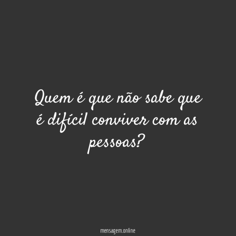 Quem é que não sabe que é difícil conviver com as pessoas