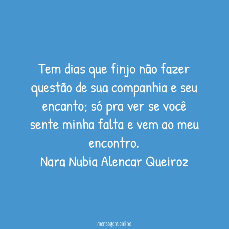 Tem dias que finjo não fazer questão de sua companhia e seu encanto; só pra ver se você sente minha falta e vem ao meu encontro.
