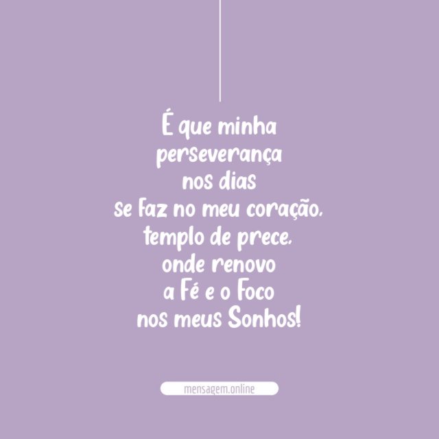 É que minha
perseverança
nos dias
se faz no meu coração,
templo de prece,
onde renovo
a Fé e o Foco
nos meus Sonhos!