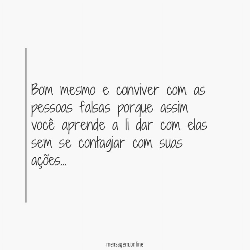 Bom mesmo e conviver com as pessoas falsas