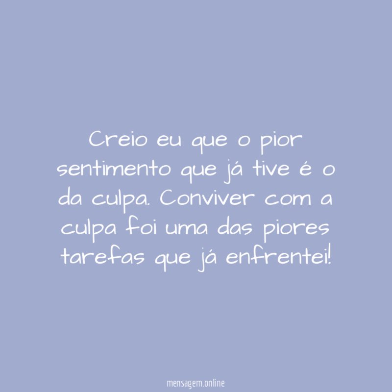 Creio eu que o pior sentimento que já tive é o da culpa