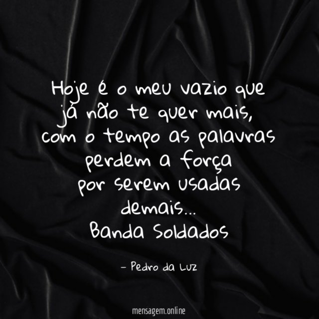 Hoje é o meu vazio que já não te quer mais,
com o tempo as palavras perdem a força
por serem usadas demais…