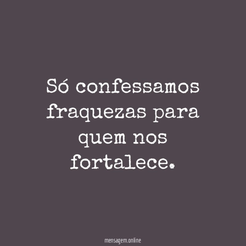 Só confessamos fraquezas para quem nos fortalece