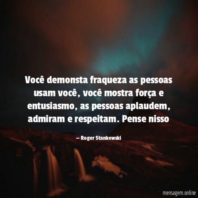 Você demonsta fraqueza as pessoas usam você