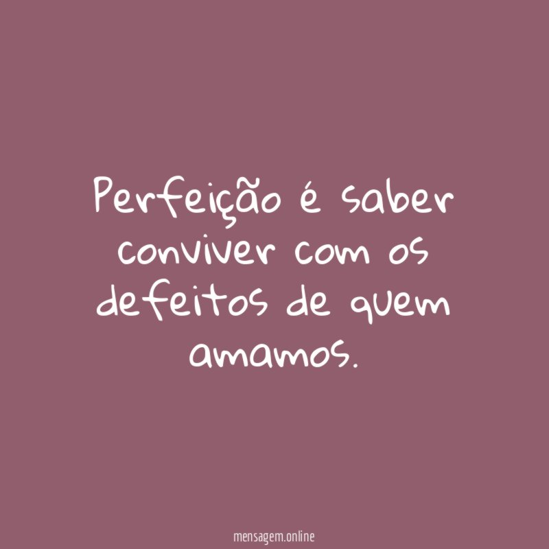 Perfeição é saber conviver com os defeitos de quem amamos