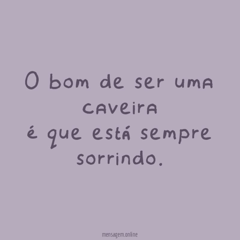 O bom de ser uma caveira é que está sempre sorrindo