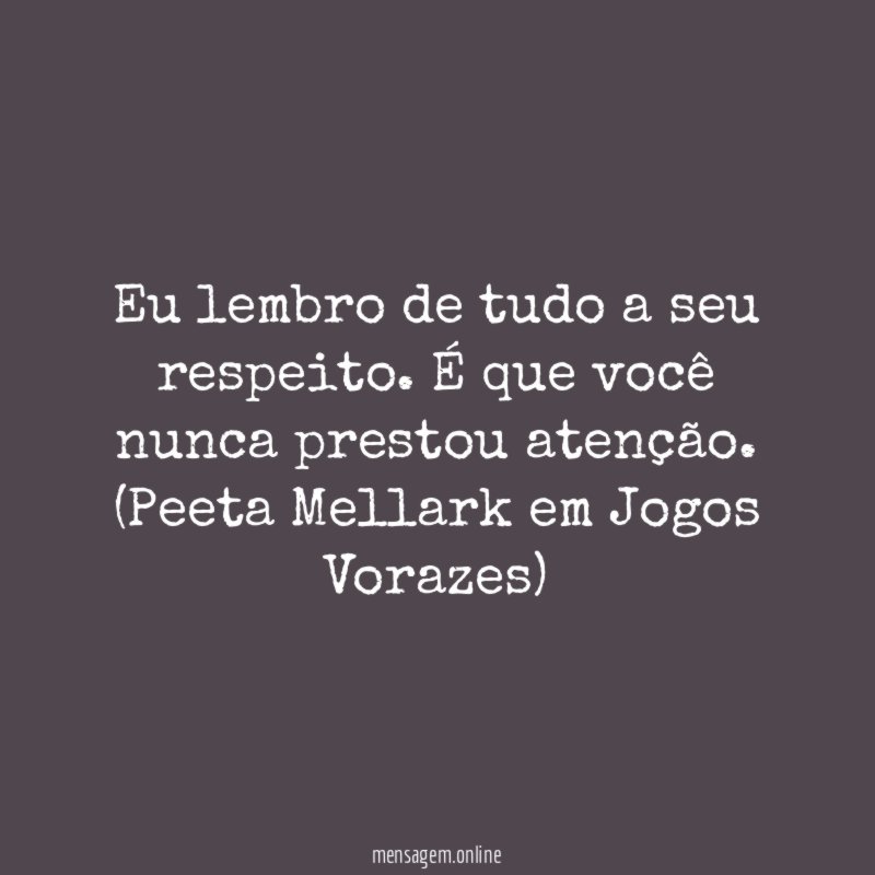 Eu lembro de tudo a seu respeito. É que você nunca prestou atenção.
