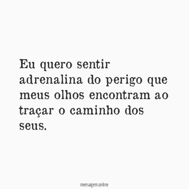 Eu quero sentir adrenalina do perigo que meus