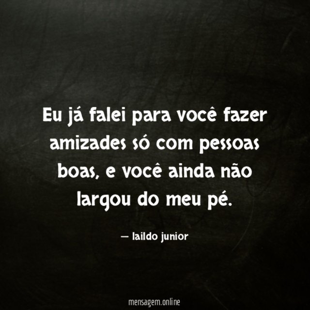 Eu já falei para você fazer amizades só com pessoas boas