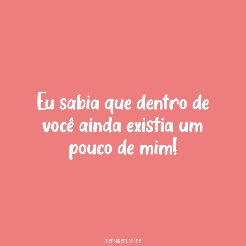 Eu sabia que dentro de você ainda existia um pouco de mim