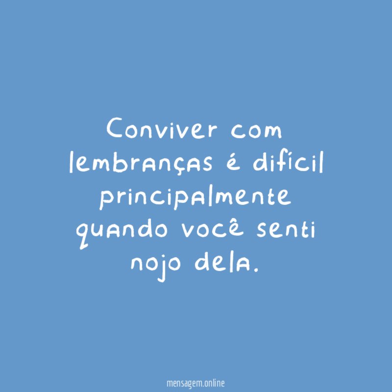 Conviver com lembranças é difícil principalmente quando você senti nojo dela