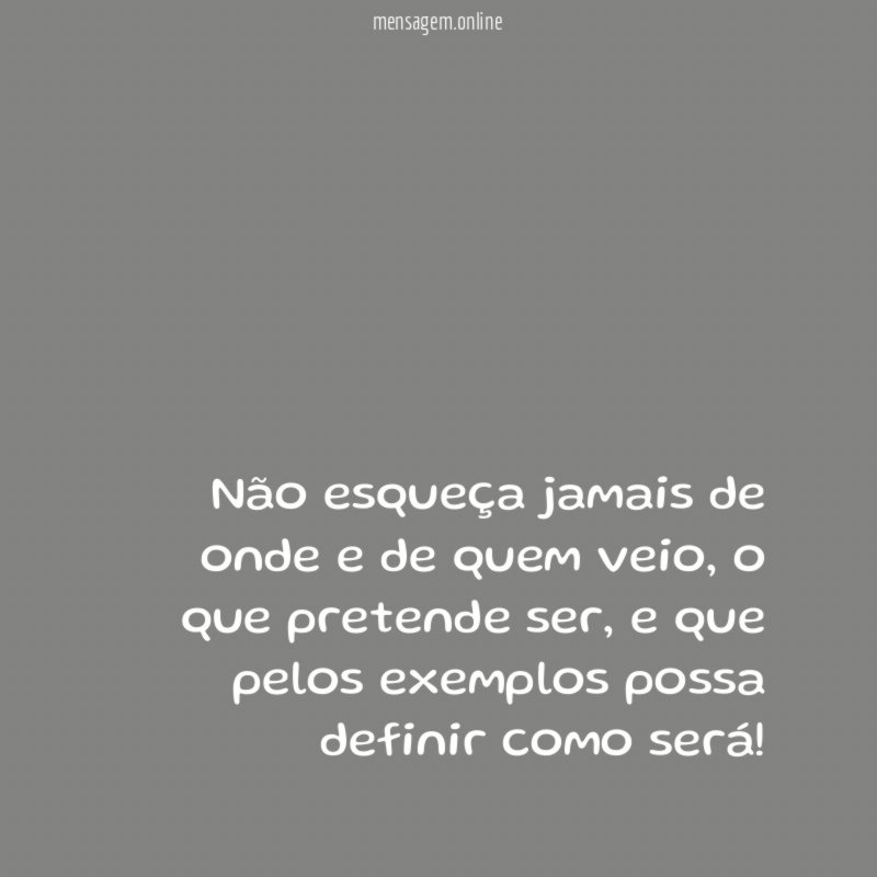 Não esqueça jamais de onde e de quem veio