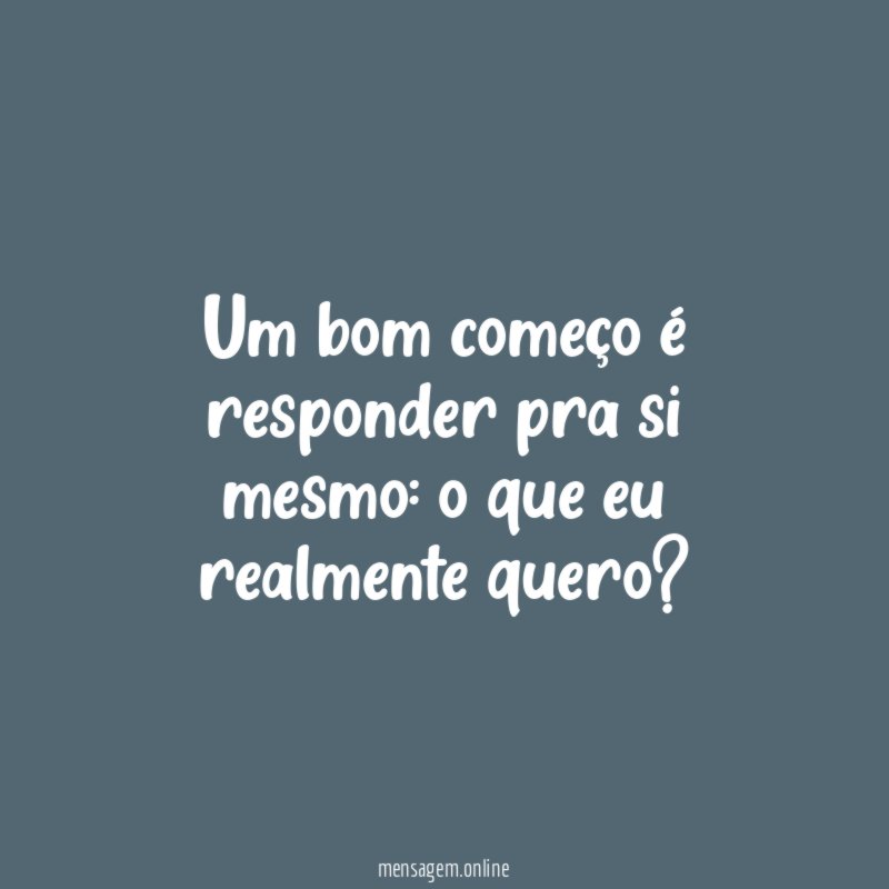 Um bom começo é responder pra si mesmo