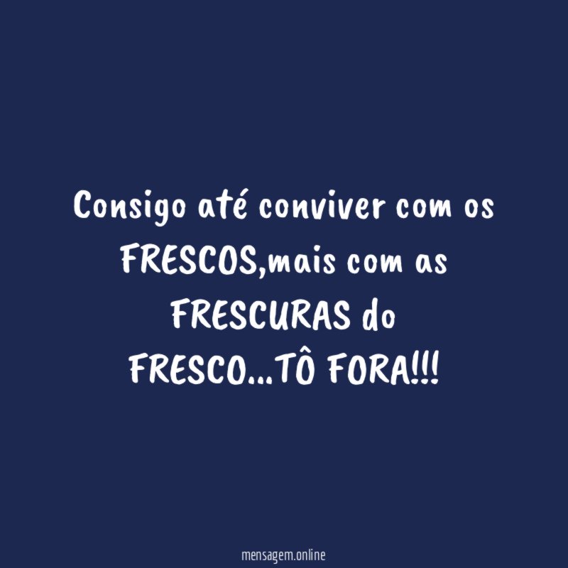 Consigo até conviver com os FRESCOS