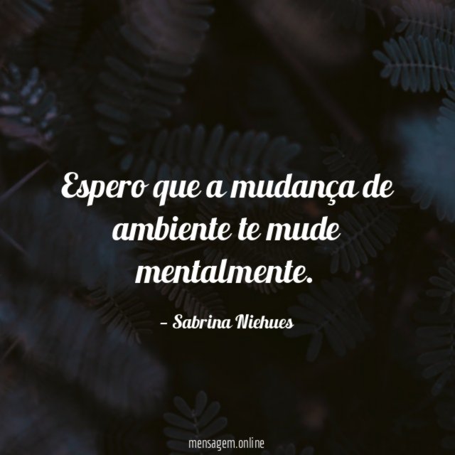 Espero que a mudança de ambiente te mude mentalmente