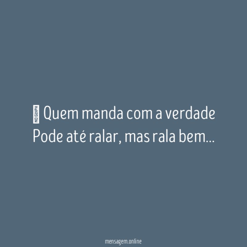 ” Quem manda com a verdade Pode até ralar