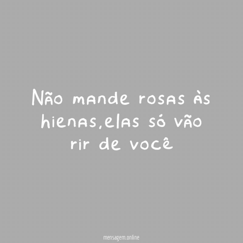 Não mande rosas às hienas