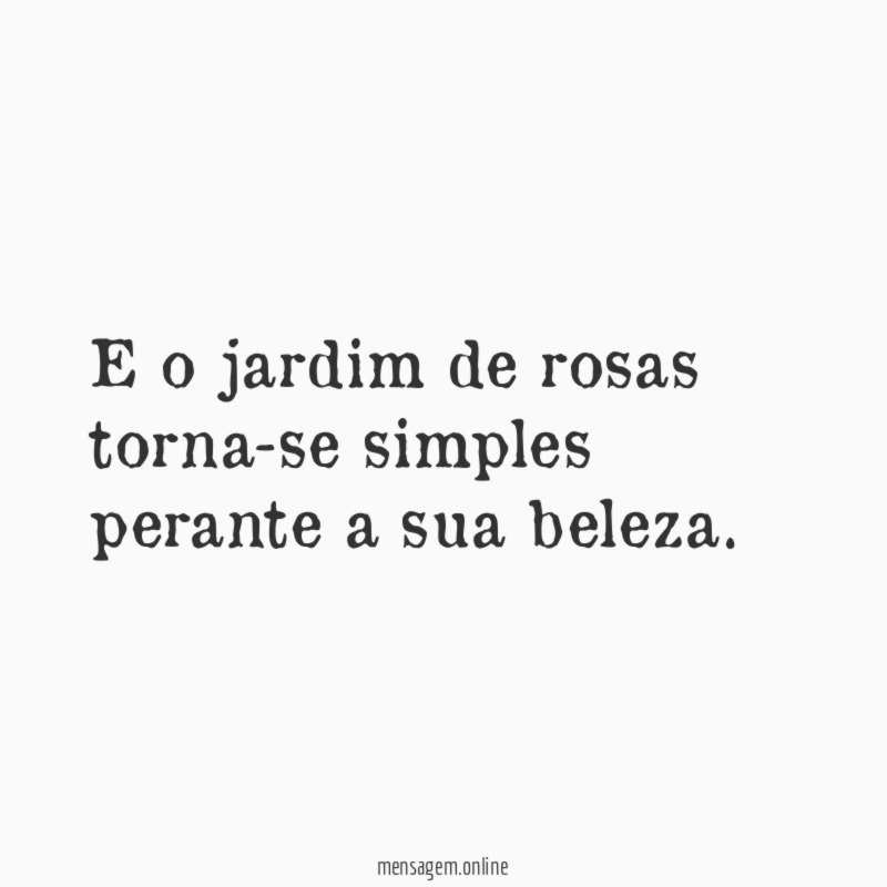 E o jardim de rosas torna-se simples perante a sua beleza