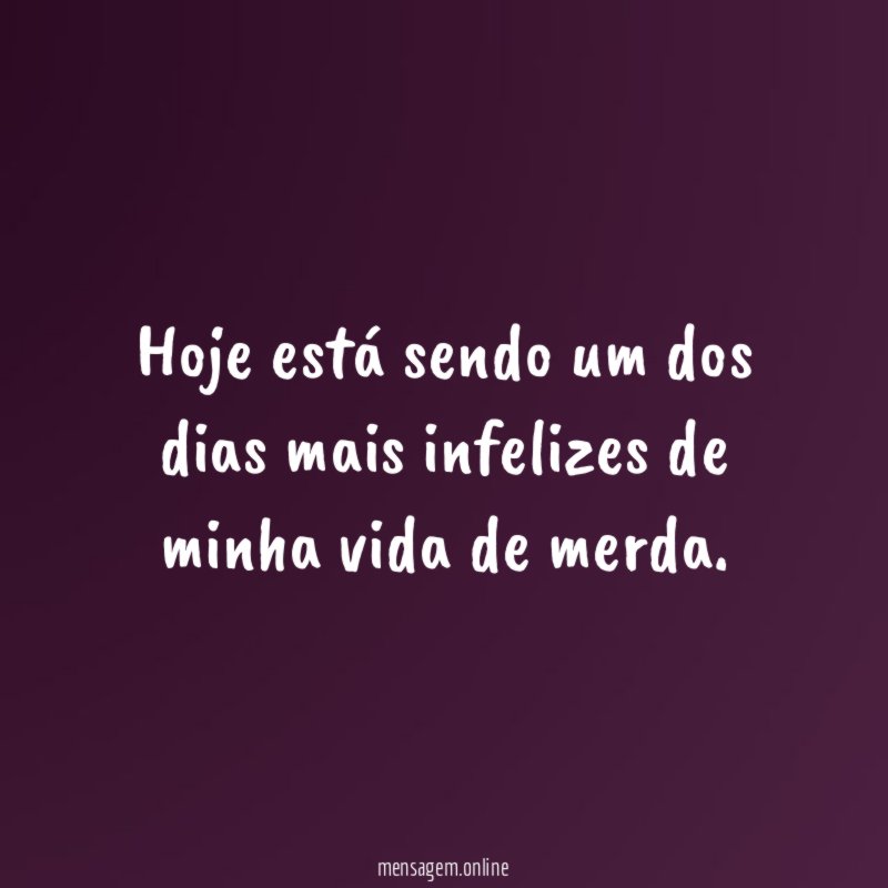 Hoje está sendo um dos dias mais infelizes