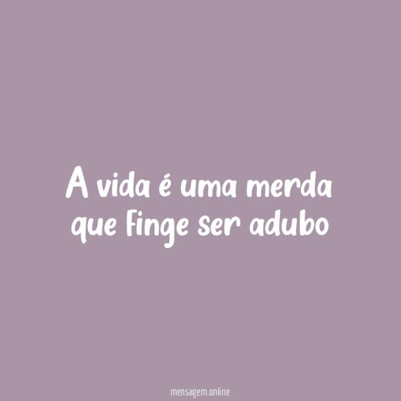 a vida é uma merda que finge ser adubo