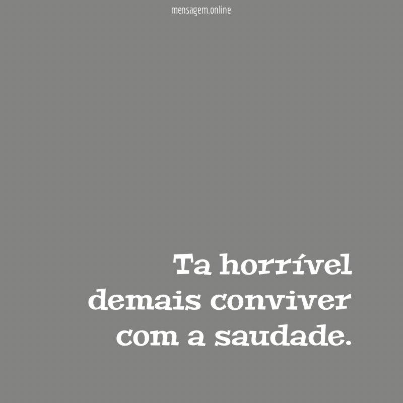 Ta horrível demais conviver com a saudade