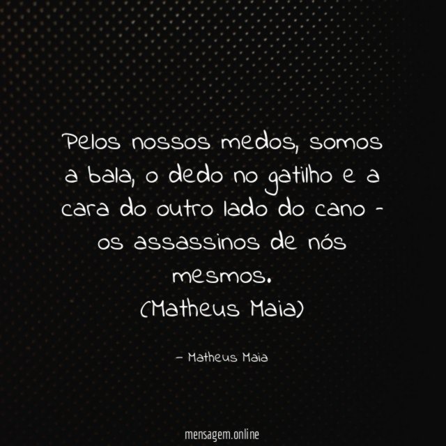 Pelos nossos medos, somos a bala, o dedo no gatilho e a cara do outro lado do cano – os assassinos de nós mesmos.