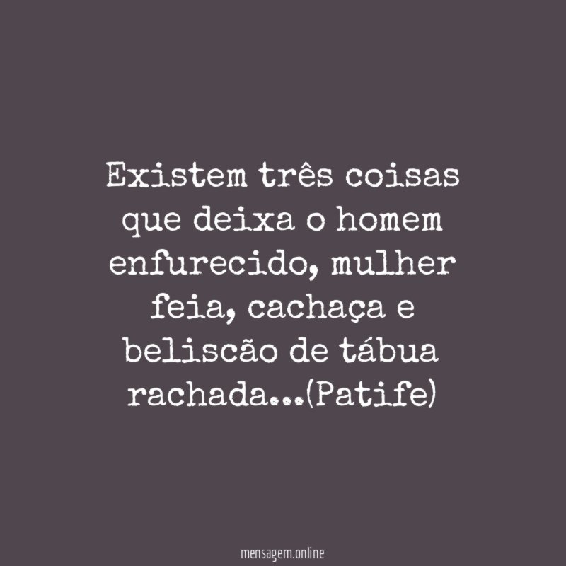 Existem três coisas que deixa o homem enfurecido