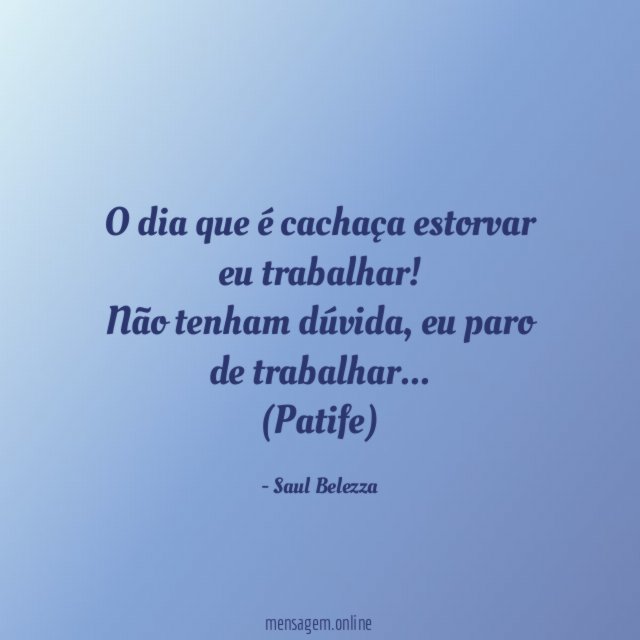 O dia que é cachaça estorvar eu trabalhar