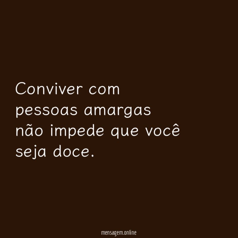 Conviver com pessoas amargas não impede que você seja doce