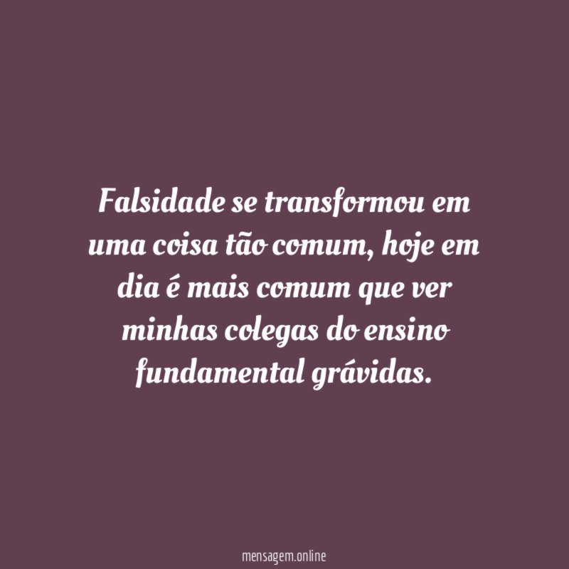 Falsidade se transformou em uma coisa tão comum