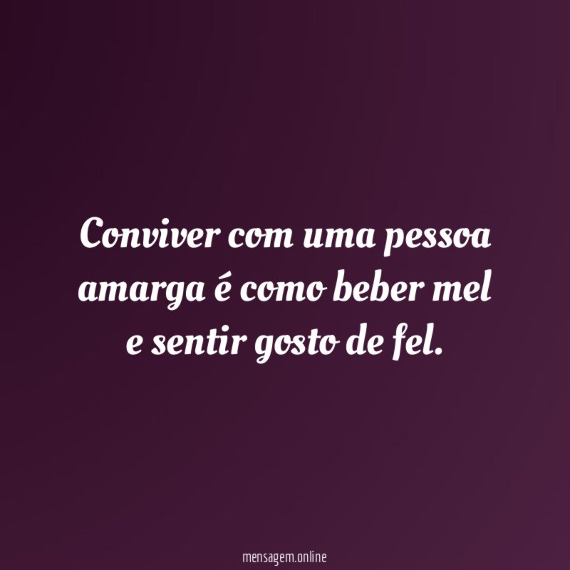 Conviver com uma pessoa amarga é como beber