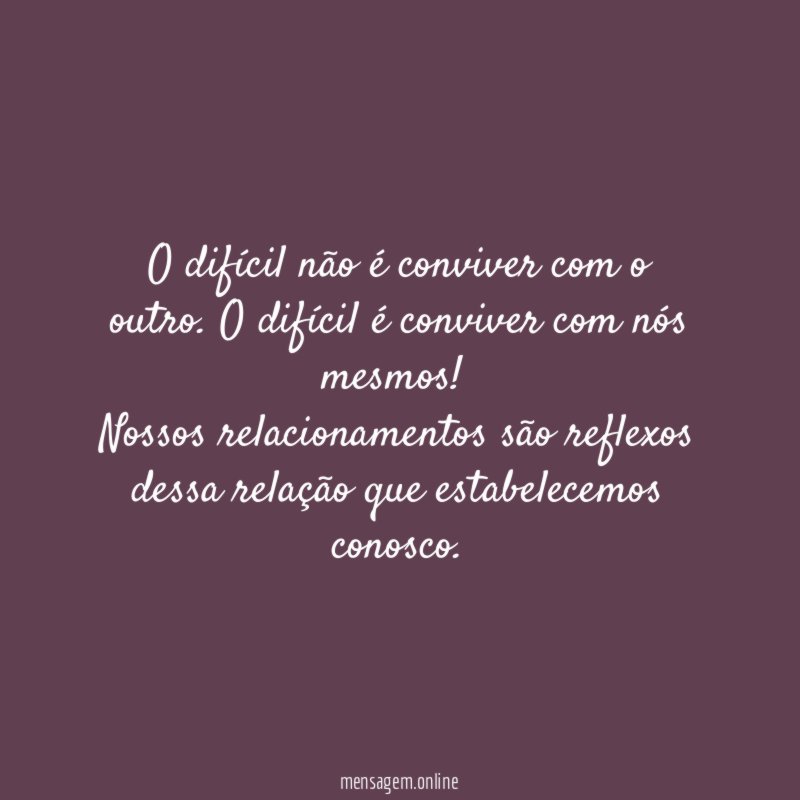 O difícil não é conviver com o outro. O difícil é conviver com nós mesmos!