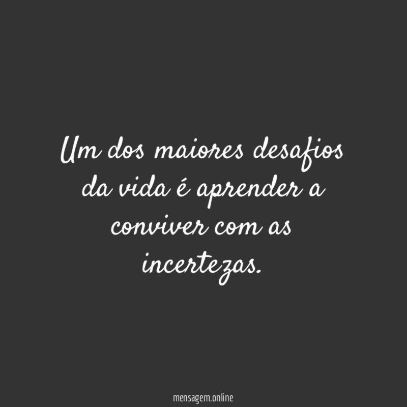 Um dos maiores desafios da vida é aprender a conviver com as incertezas
