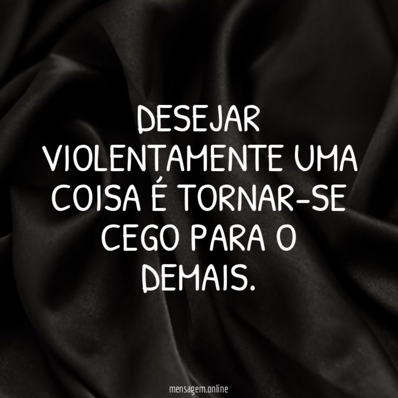 Desejar violentamente uma coisa é tornar-se cego para o demais