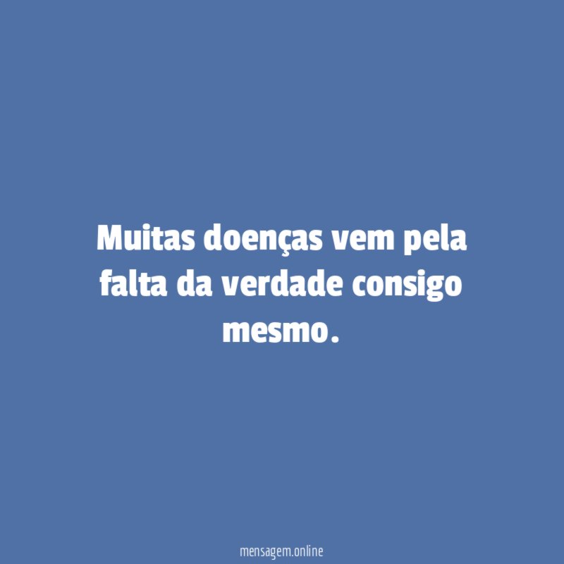 Muitas doenças vem pela falta da verdade consigo mesmo