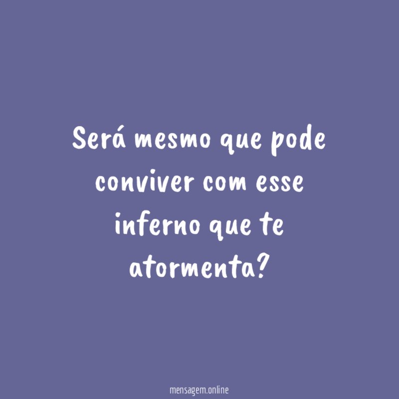 Será mesmo que pode conviver com esse inferno que te atormenta