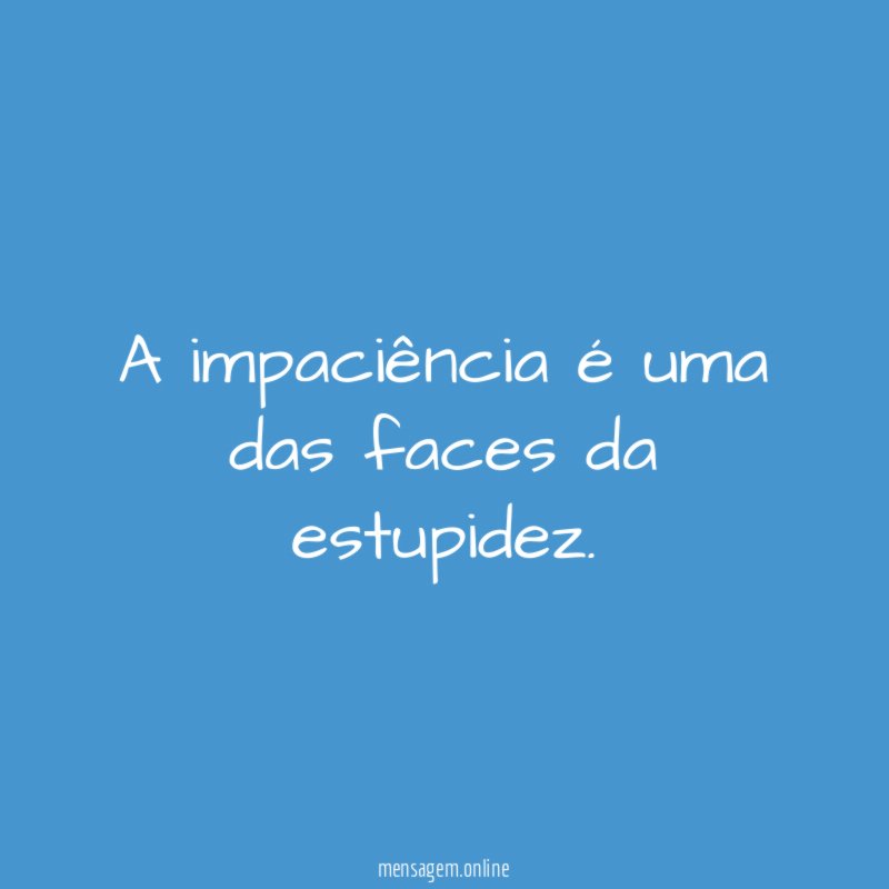 A impaciência é uma das faces da estupidez
