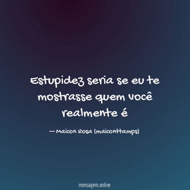 Estupidez seria se eu te mostrasse quem você realmente é
