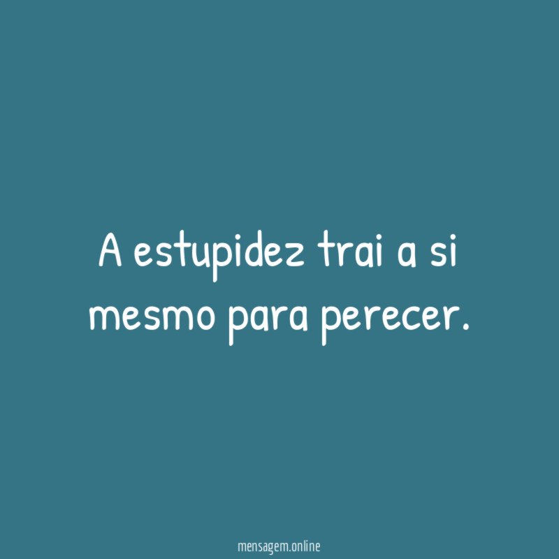 A estupidez trai a si mesmo para perecer