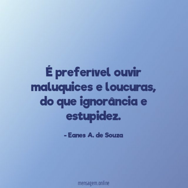 É preferível ouvir maluquices e loucuras