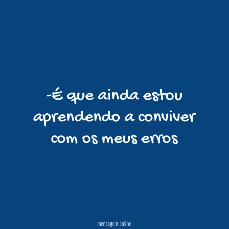 É que ainda estou aprendendo a conviver com os meus erros