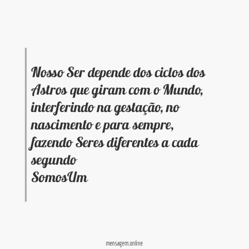 Nosso Ser depende dos ciclos dos Astros que giram com o Mundo, interferindo na gestação, no nascimento e para sempre, fazendo Seres diferentes a cada segundo