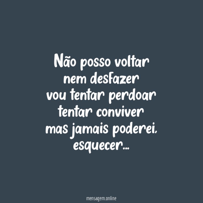 Não posso voltar nem desfazer vou tentar perdoar tentar conviver mas jamais