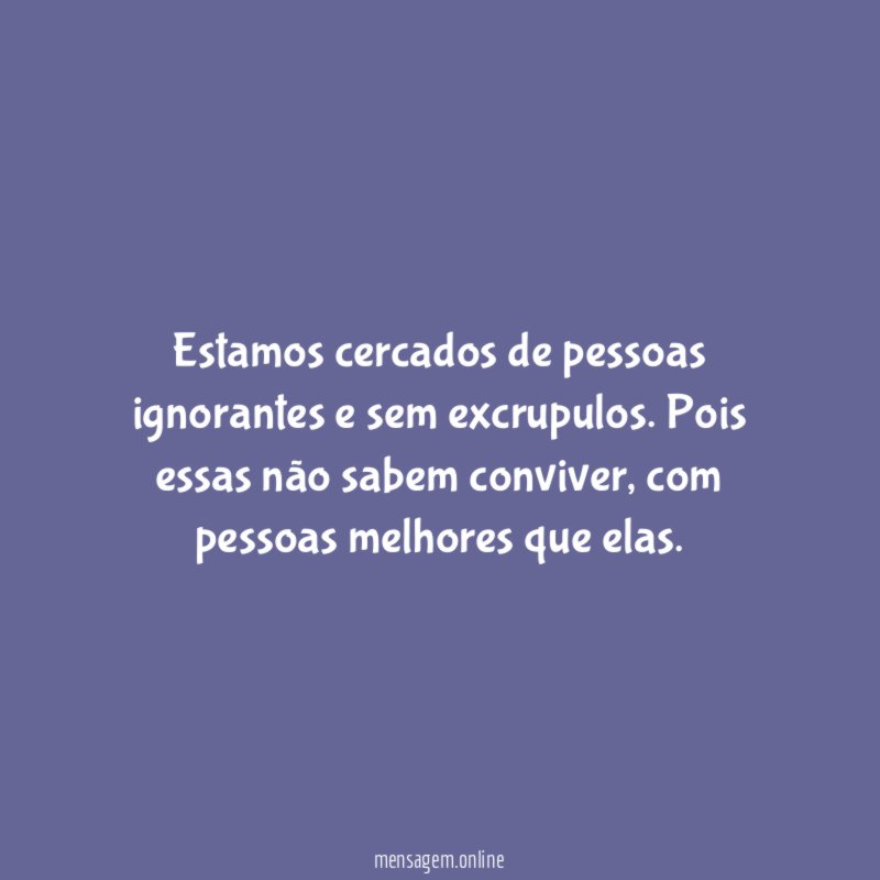 Estamos cercados de pessoas ignorantes e sem excrupulos