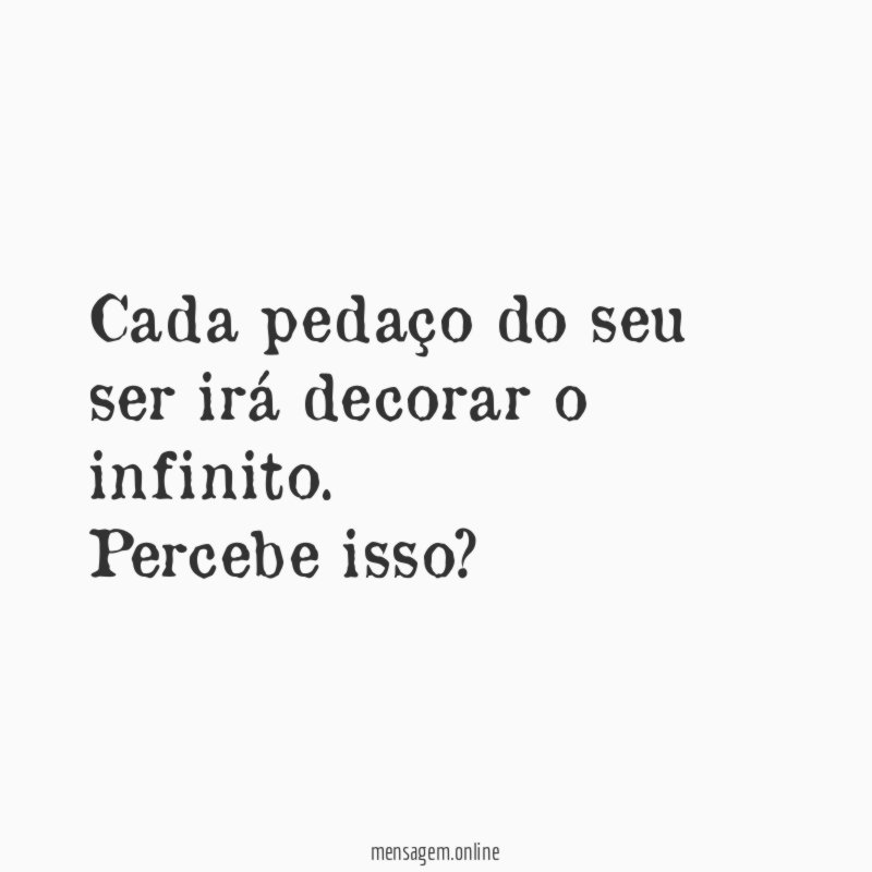 Cada pedaço do seu ser irá decorar o infinito