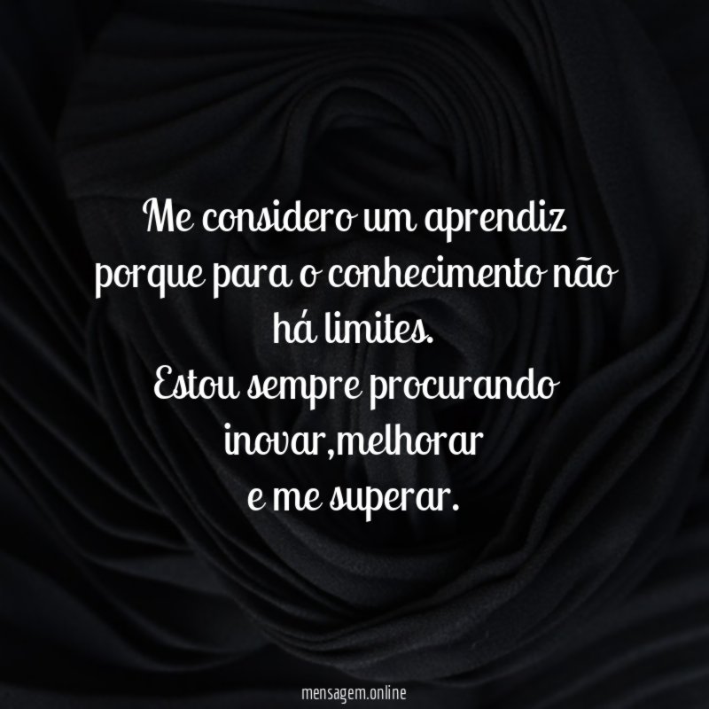 Me considero um aprendiz porque para o conhecimento não há limites