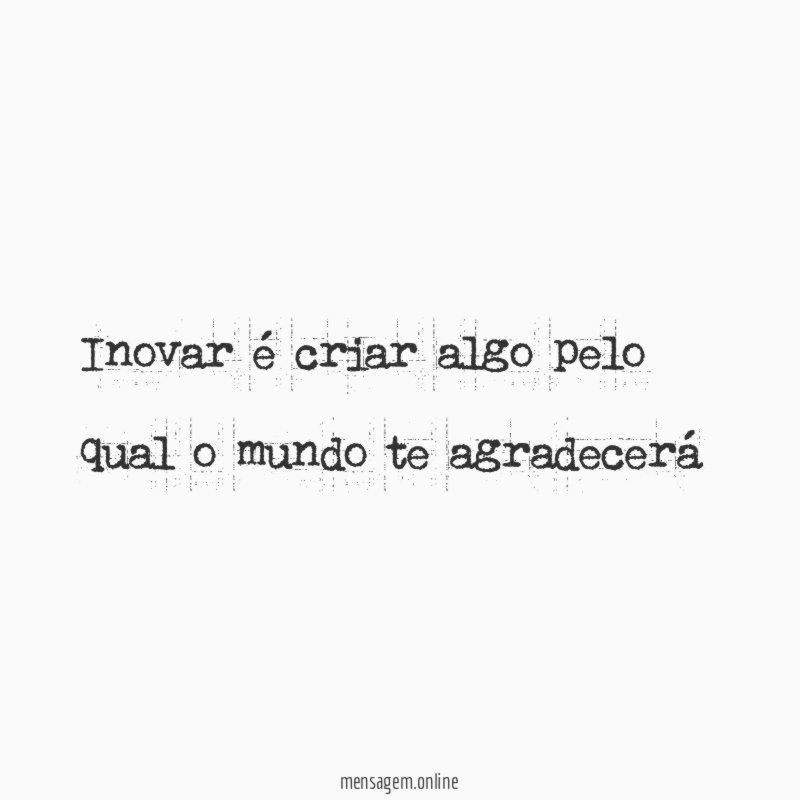 Inovar é criar algo pelo qual o mundo te agradecerá