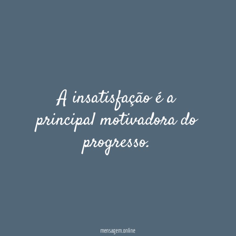 A insatisfação é a principal motivadora do progresso